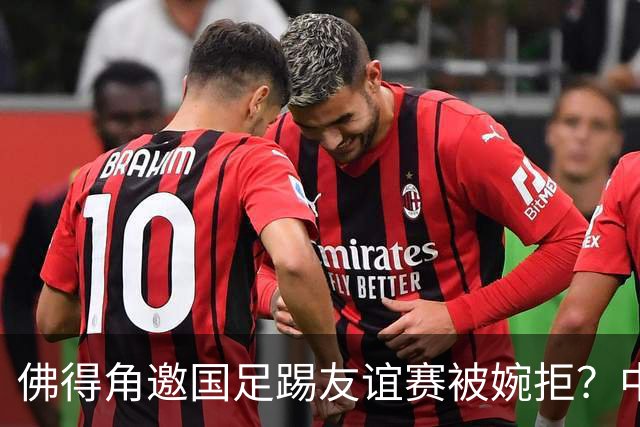 佛得角邀国足踢友谊赛被婉拒？中国足协回应：消息不实